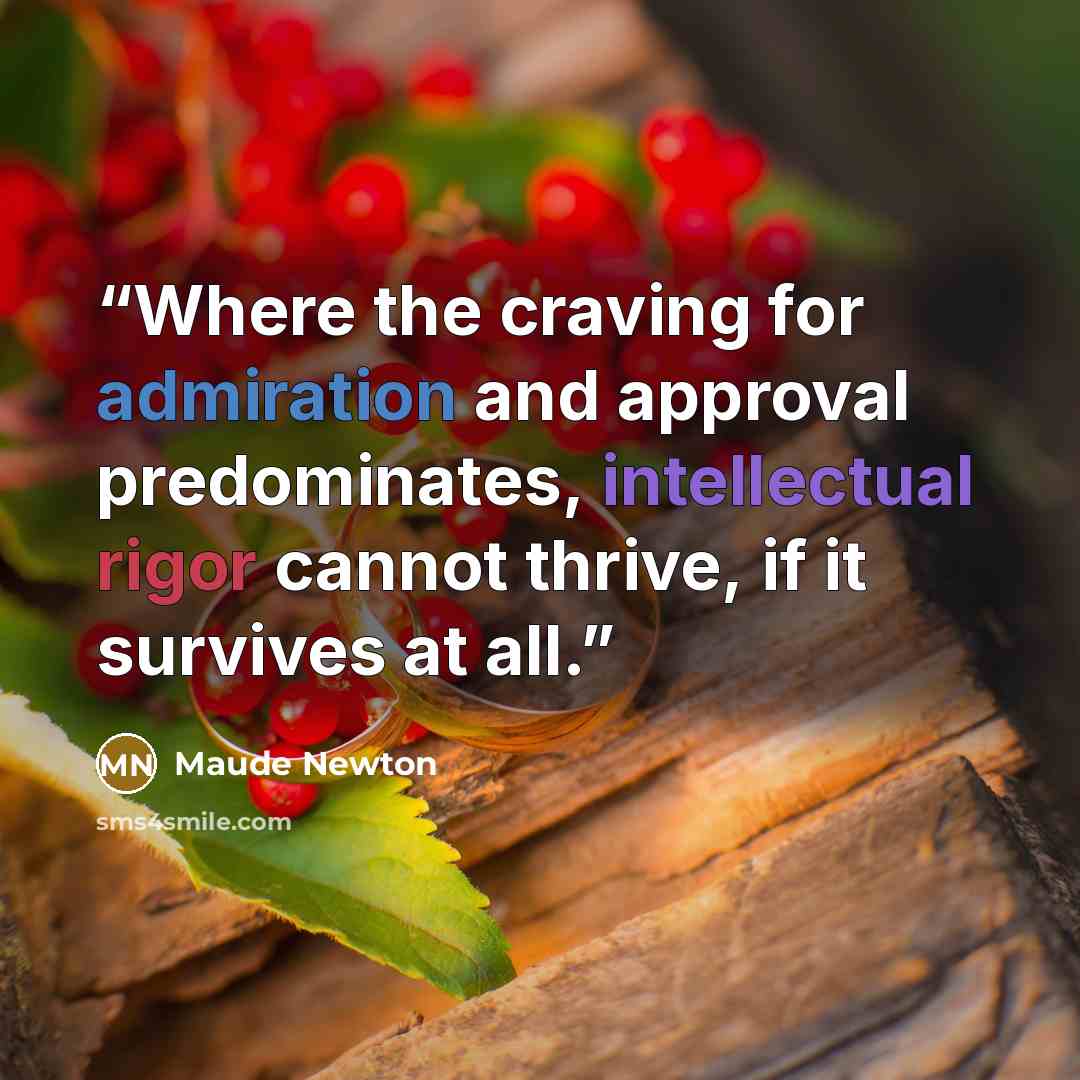 “Where the craving for admiration and approval predominates, intellectual rigor cannot thrive, if it survives at all.” quote by Maude Newton