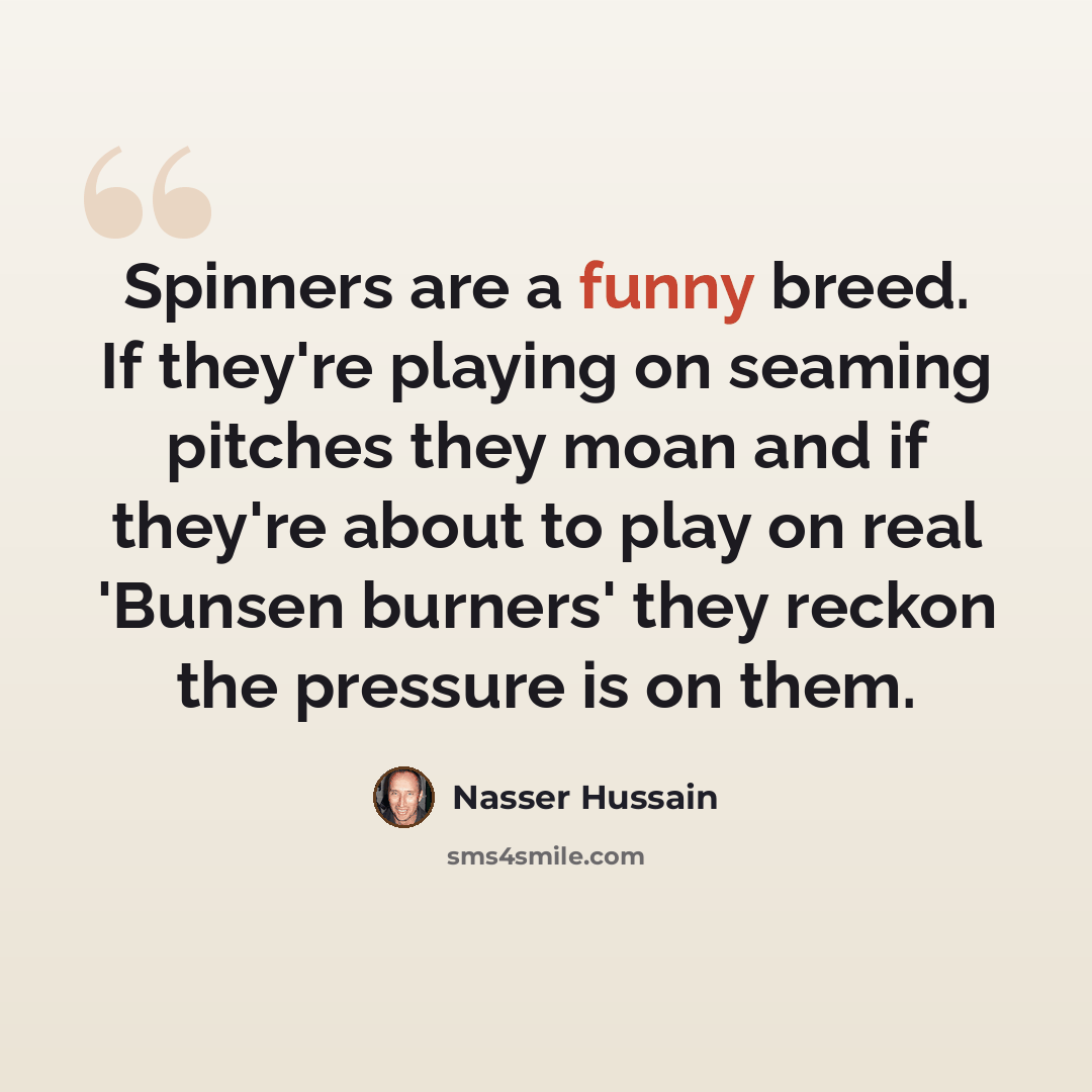 “Spinners are a funny breed. If they're playing on seaming pitches they moan and if they're about to play on real 'Bunsen burners' they reckon the pressure is on them.” quote by Nasser Hussain