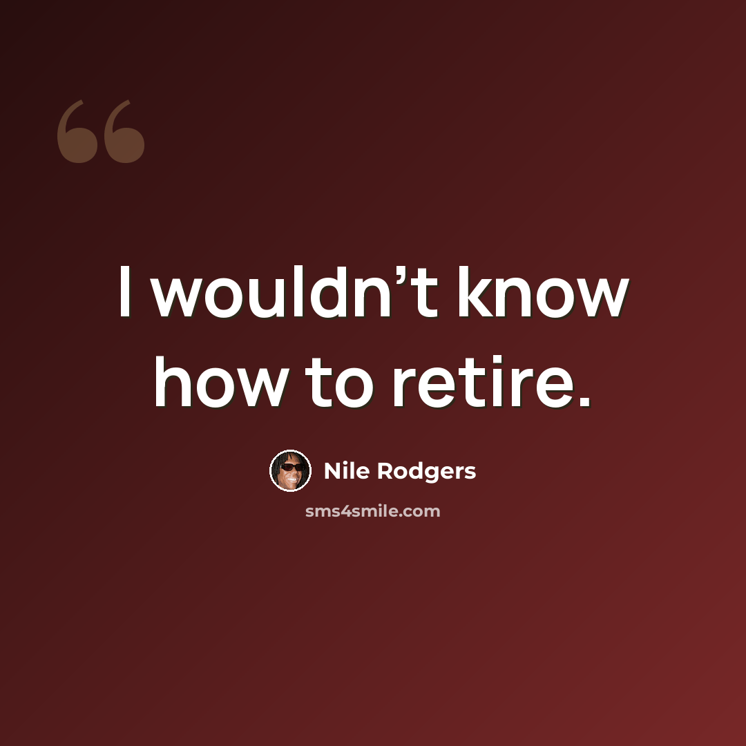 “I wouldn't know how to retire.” quote by Nile Rodgers