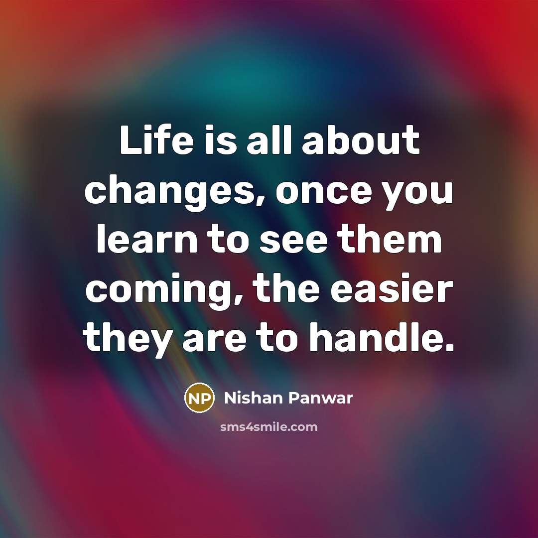 “Life is all about changes, once you learn to see them coming, the easier they are to handle.” quote by Nishan Panwar