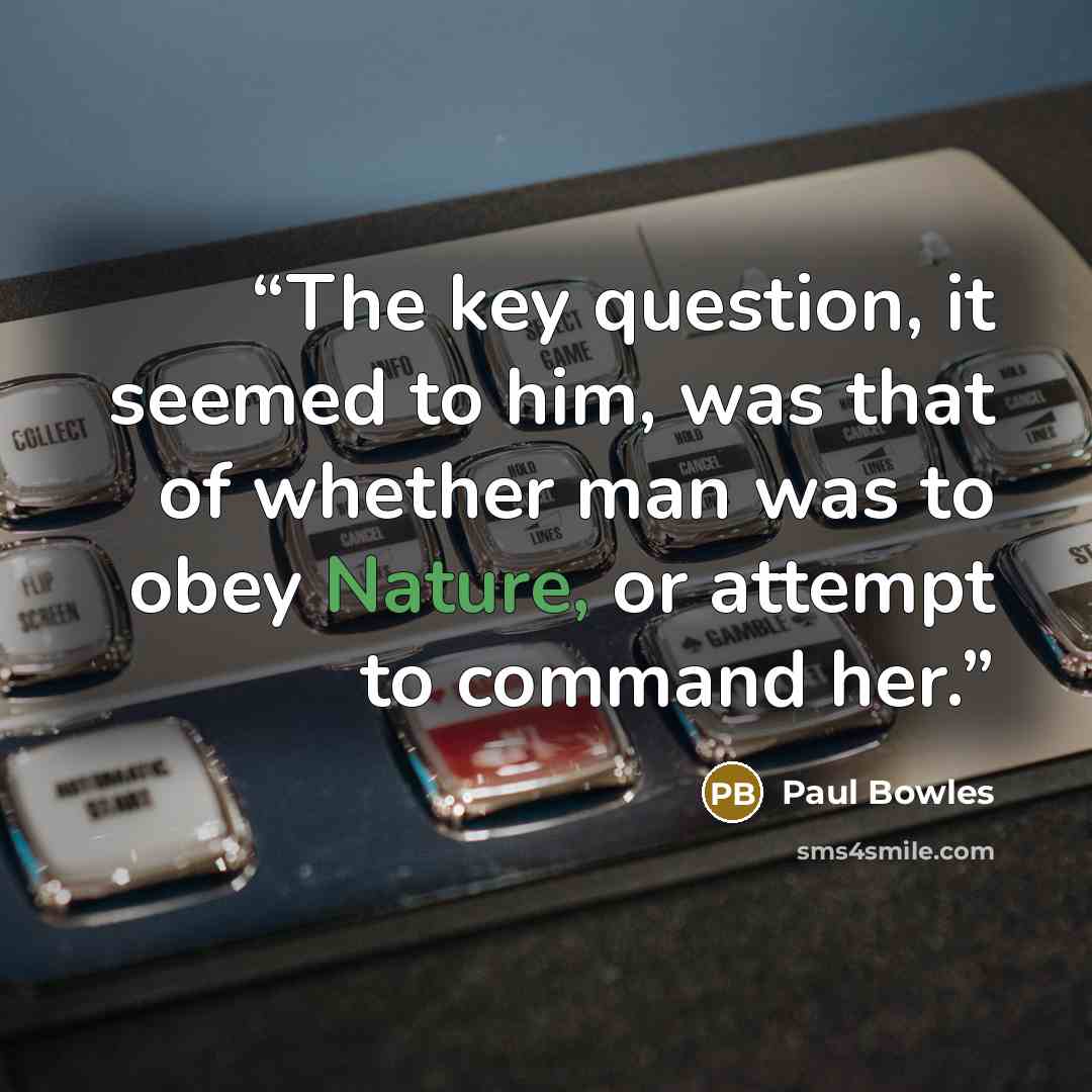 “The key question, it seemed to him, was that of whether man was to obey Nature, or attempt to command her.” quote by Paul Bowles