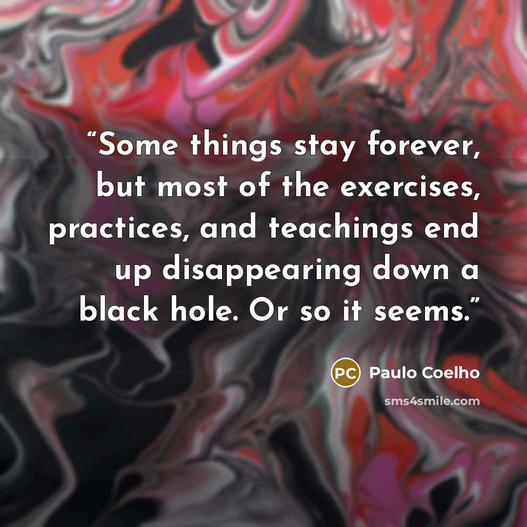 “Some things stay forever, but most of the exercises, practices, and teachings end up disappearing down a black hole. Or so it seems.” quote by Paulo Coelho