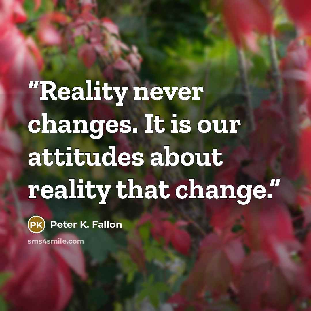 “Reality never changes. It is our attitudes about reality that change.” quote by Peter K. Fallon