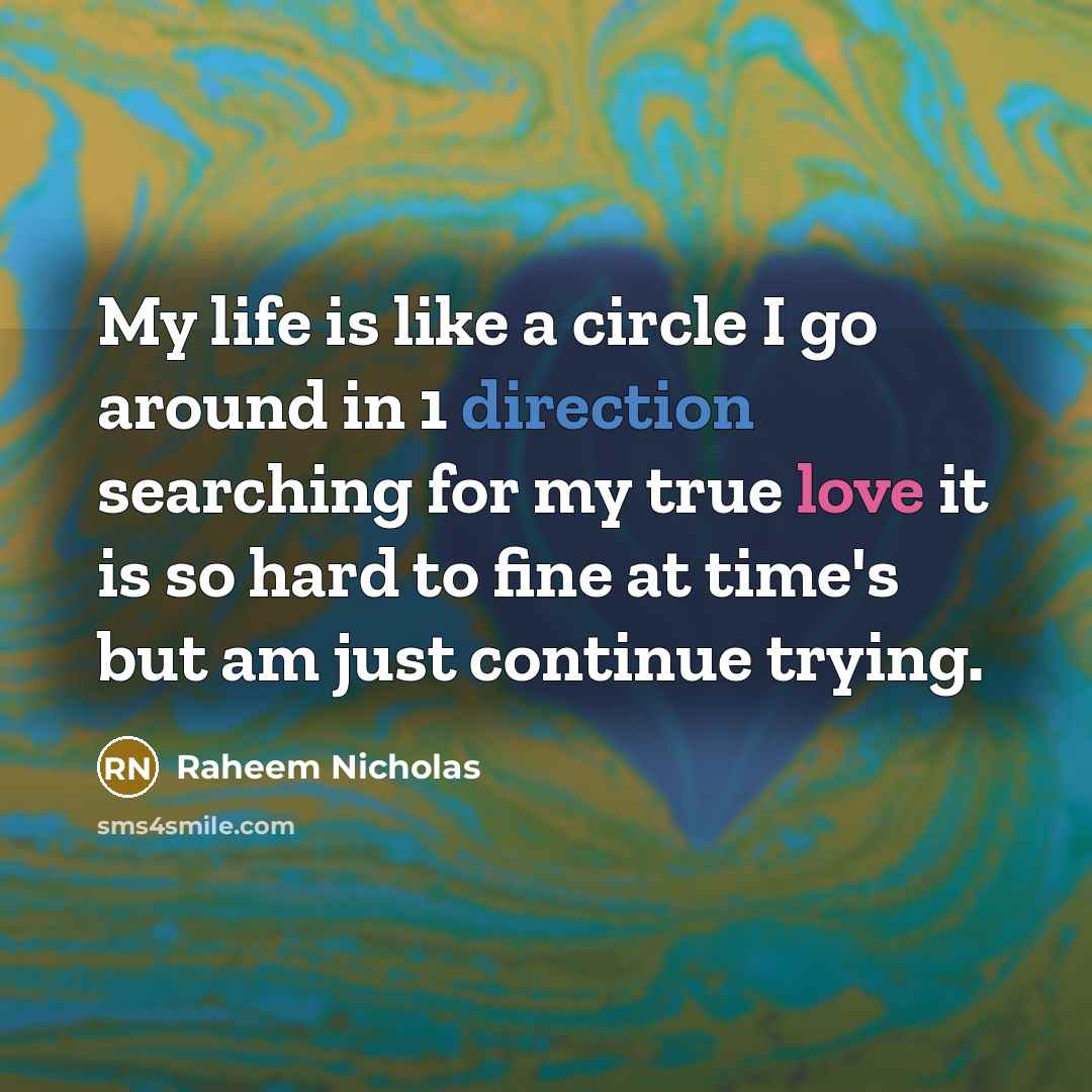 “My life is like a circle I go around in 1 direction searching for my true love it is so hard to fine at time's but am just continue trying.” quote by Raheem Nicholas
