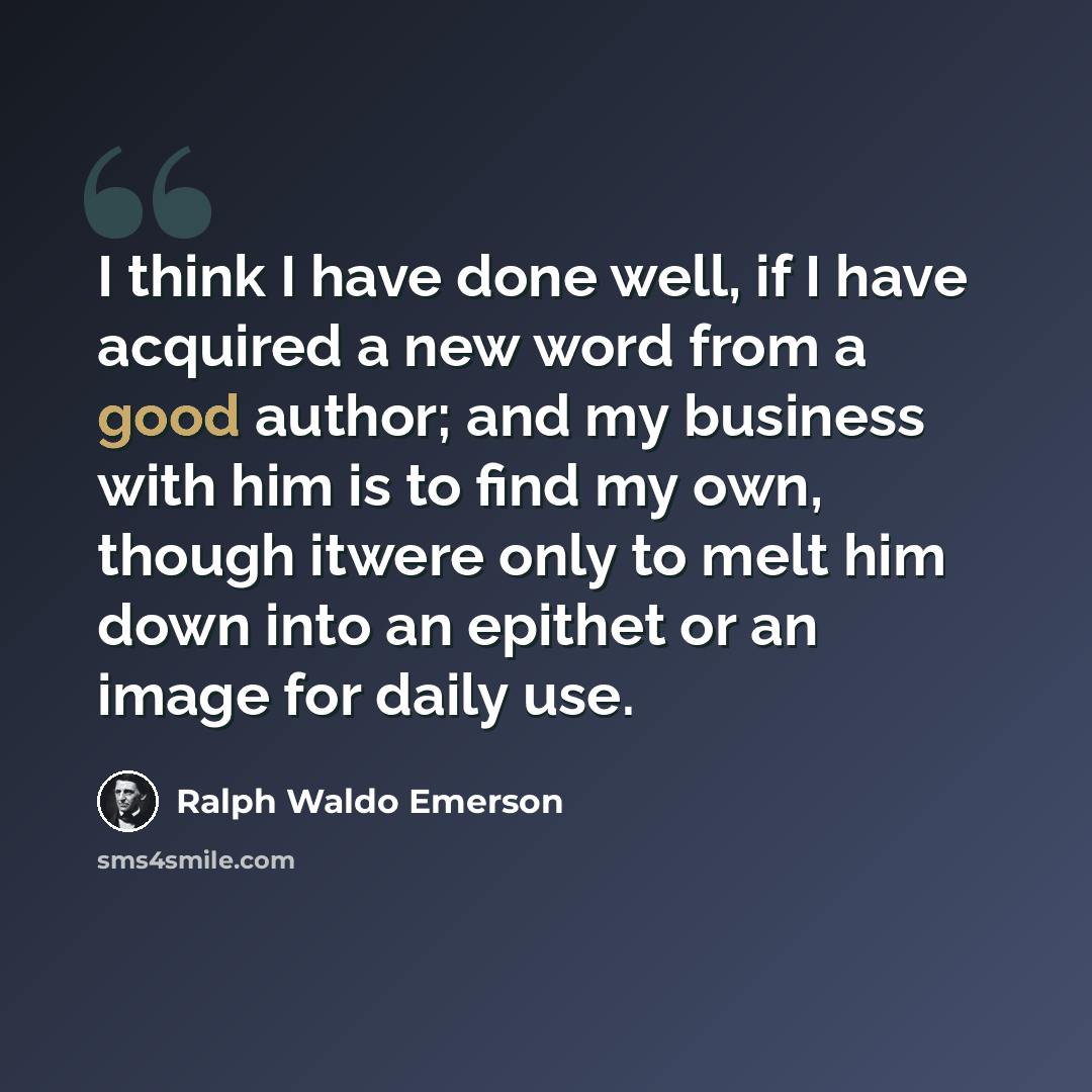 “I think I have done well, if I have acquired a new word from a good author; and my business with him is to find my own, though itwere only to melt him down into an epithet or an image for daily use.” quote by Ralph Waldo Emerson