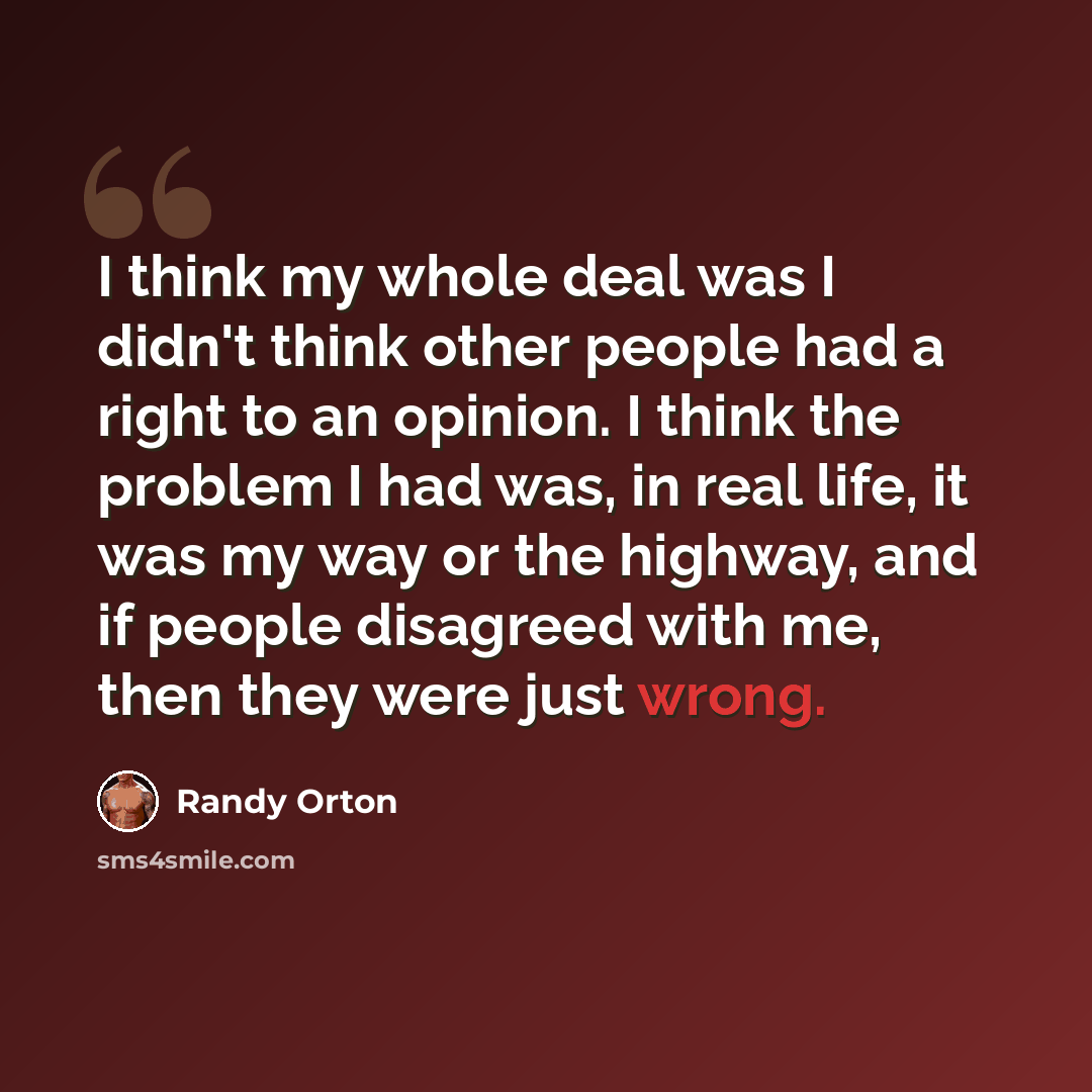 “I think my whole deal was I didn't think other people had a right to an opinion. I think the problem I had was, in real life, it was my way or the highway, and if people disagreed with me, then they were just wrong.” quote by Randy Orton
