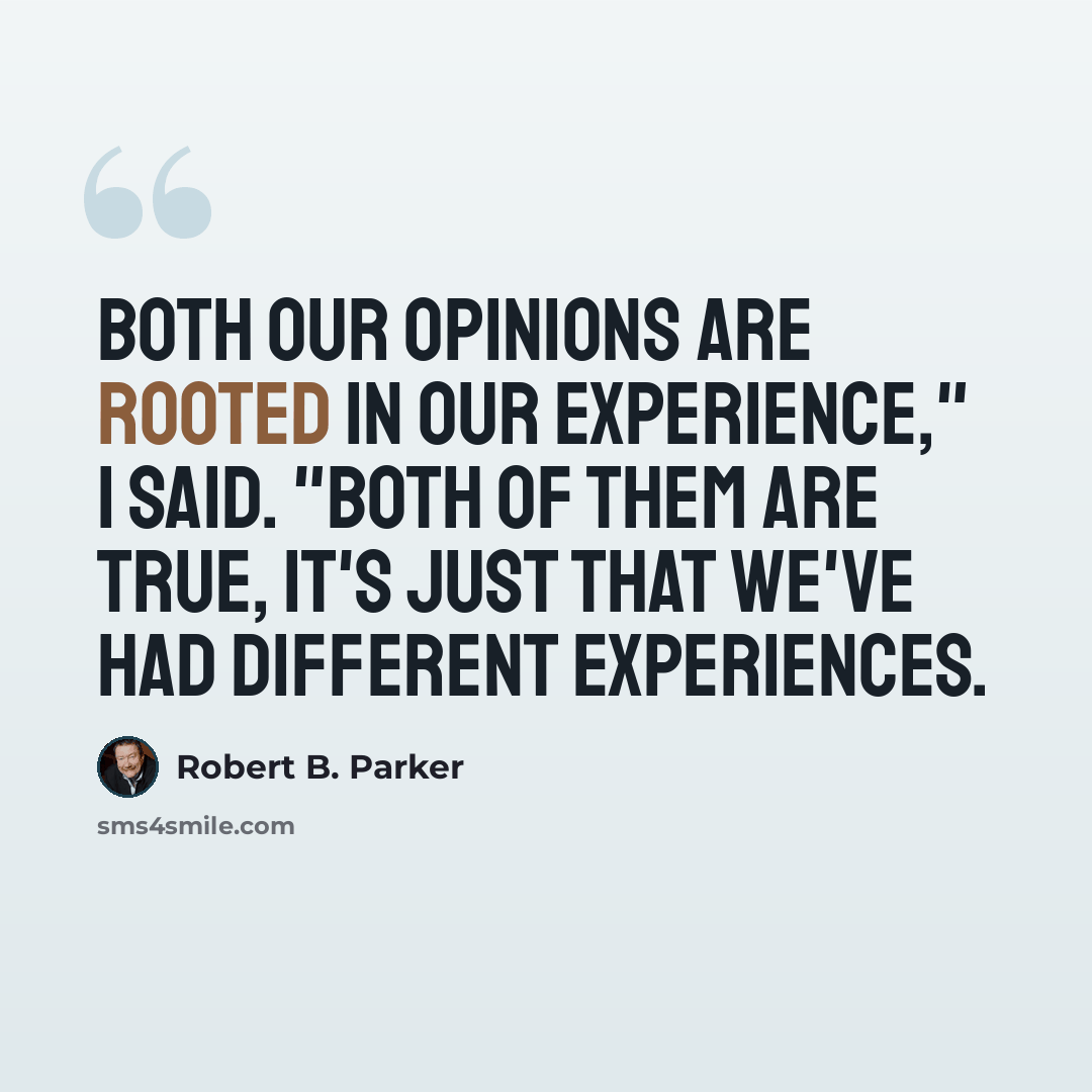“Both our opinions are rooted in our experience," I said. "Both of them are true, it's just that we've had different experiences.” quote by Robert B. Parker