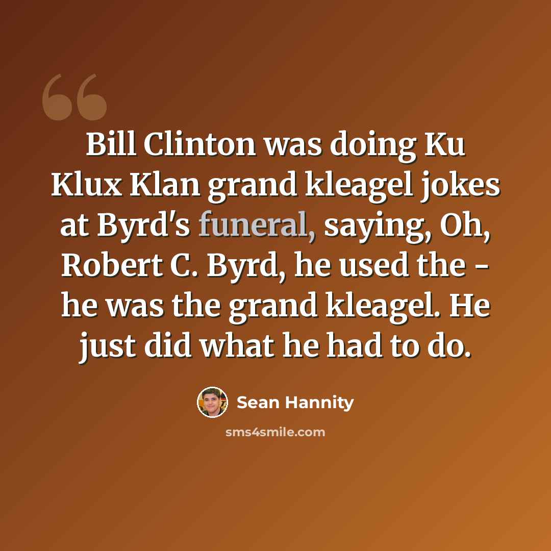 “Bill Clinton was doing Ku Klux Klan grand kleagel jokes at Byrd's funeral, saying, Oh, Robert C. Byrd, he used the - he was the grand kleagel. He just did what he had to do.” quote by Sean Hannity