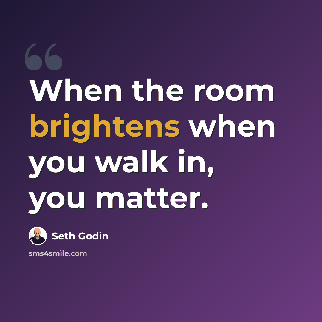 “When the room brightens when you walk in, you matter.” quote by Seth Godin