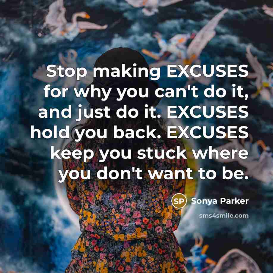 “Stop making EXCUSES for why you can't do it, and just do it. EXCUSES hold you back. EXCUSES keep you stuck where you don't want to be.” quote by Sonya Parker