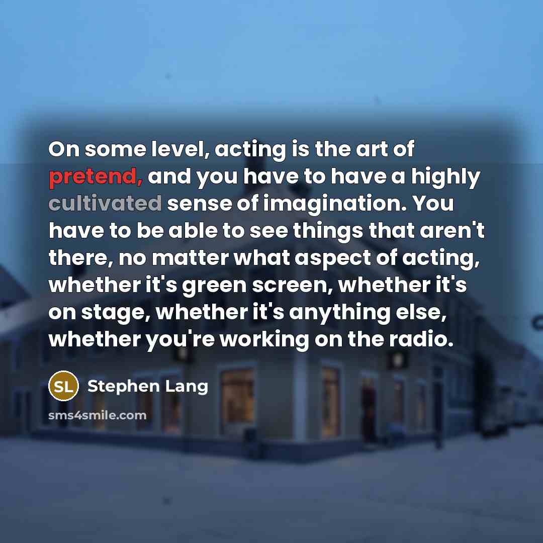 “On some level, acting is the art of pretend, and you have to have a highly cultivated sense of imagination. You have to be able to see things that aren't there, no matter what aspect of acting, whether it's green screen, whether it's on stage, whether it's anything else, whether you're working on…” quote by Stephen Lang