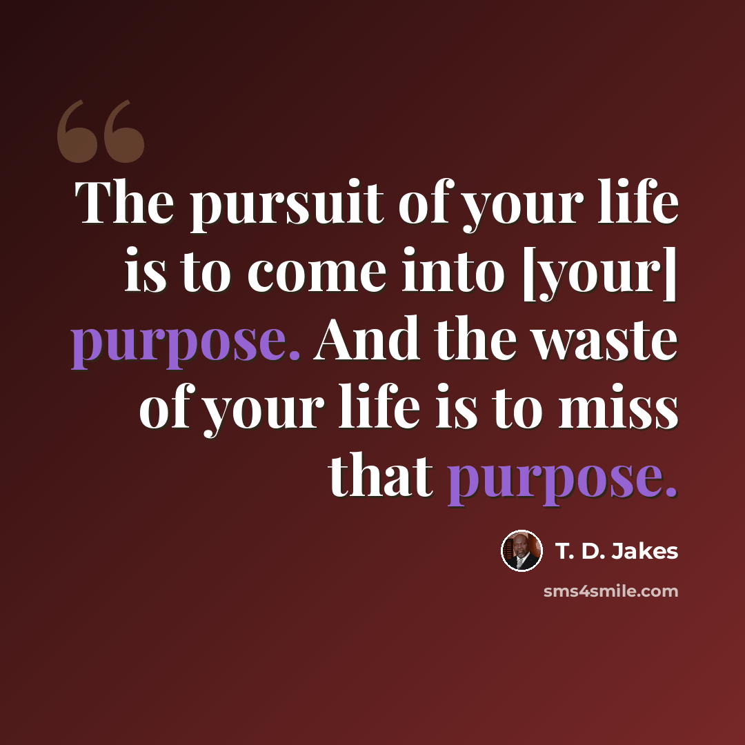 “The pursuit of your life is to come into [your] purpose. And the waste of your life is to miss that purpose.” quote by T. D. Jakes