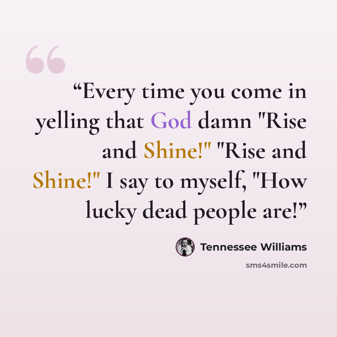 “Every time you come in yelling that God damn "Rise and Shine!" "Rise and Shine!" I say to myself, "How lucky dead people are!” quote by Tennessee Williams