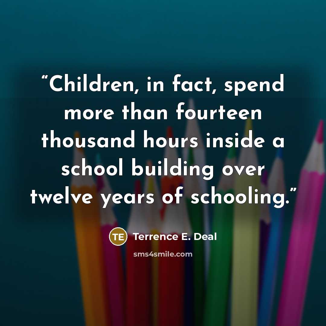 “Children, in fact, spend more than fourteen thousand hours inside a school building over twelve years of schooling.” quote by Terrence E. Deal