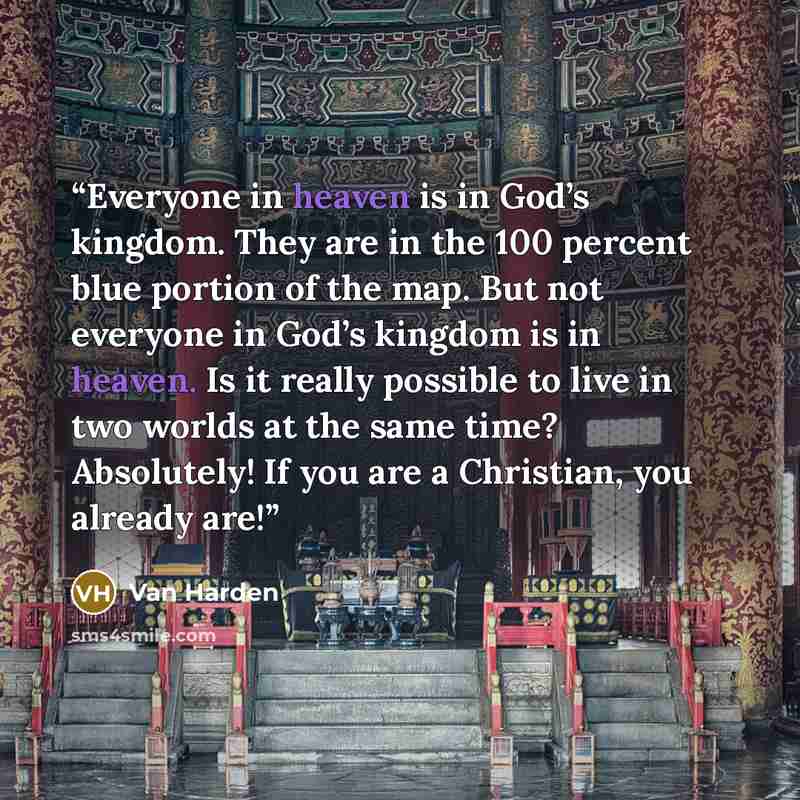 “Everyone in heaven is in God’s kingdom. They are in the 100 percent blue portion of the map. But not everyone in God’s kingdom is in heaven. Is it really possible to live in two worlds at the same time? Absolutely! If you are a Christian, you already are!” quote by Van Harden