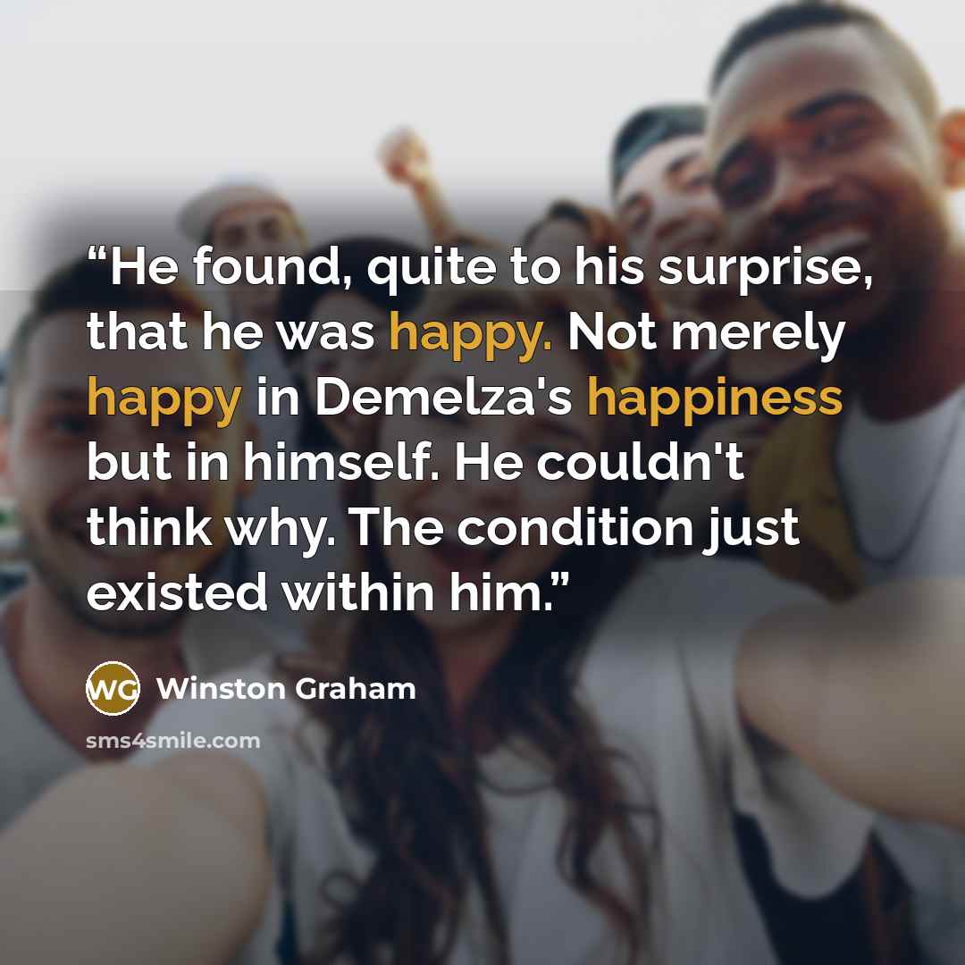 “He found, quite to his surprise, that he was happy. Not merely happy in Demelza's happiness but in himself. He couldn't think why. The condition just existed within him.” quote by Winston Graham