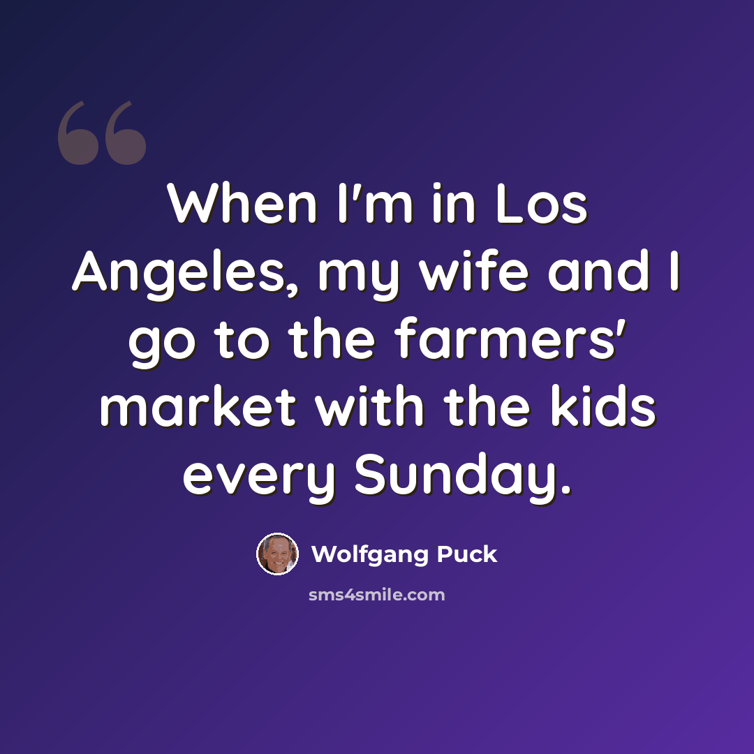 “When I'm in Los Angeles, my wife and I go to the farmers' market with the kids every Sunday.” quote by Wolfgang Puck