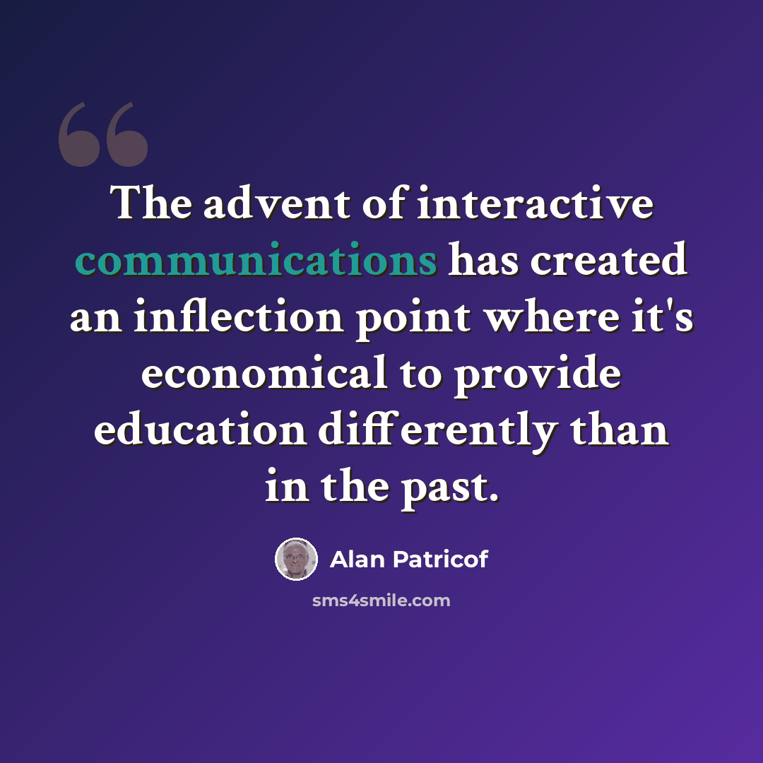 “The advent of interactive communications has created an inflection point where it's economical to provide education differently than in the past.” quote by Alan Patricof