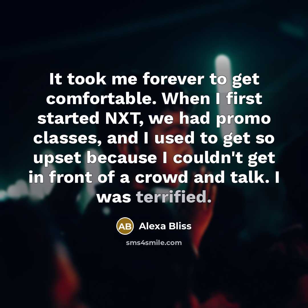 “It took me forever to get comfortable. When I first started NXT, we had promo classes, and I used to get so upset because I couldn't get in front of a crowd and talk. I was terrified.” quote by Alexa Bliss