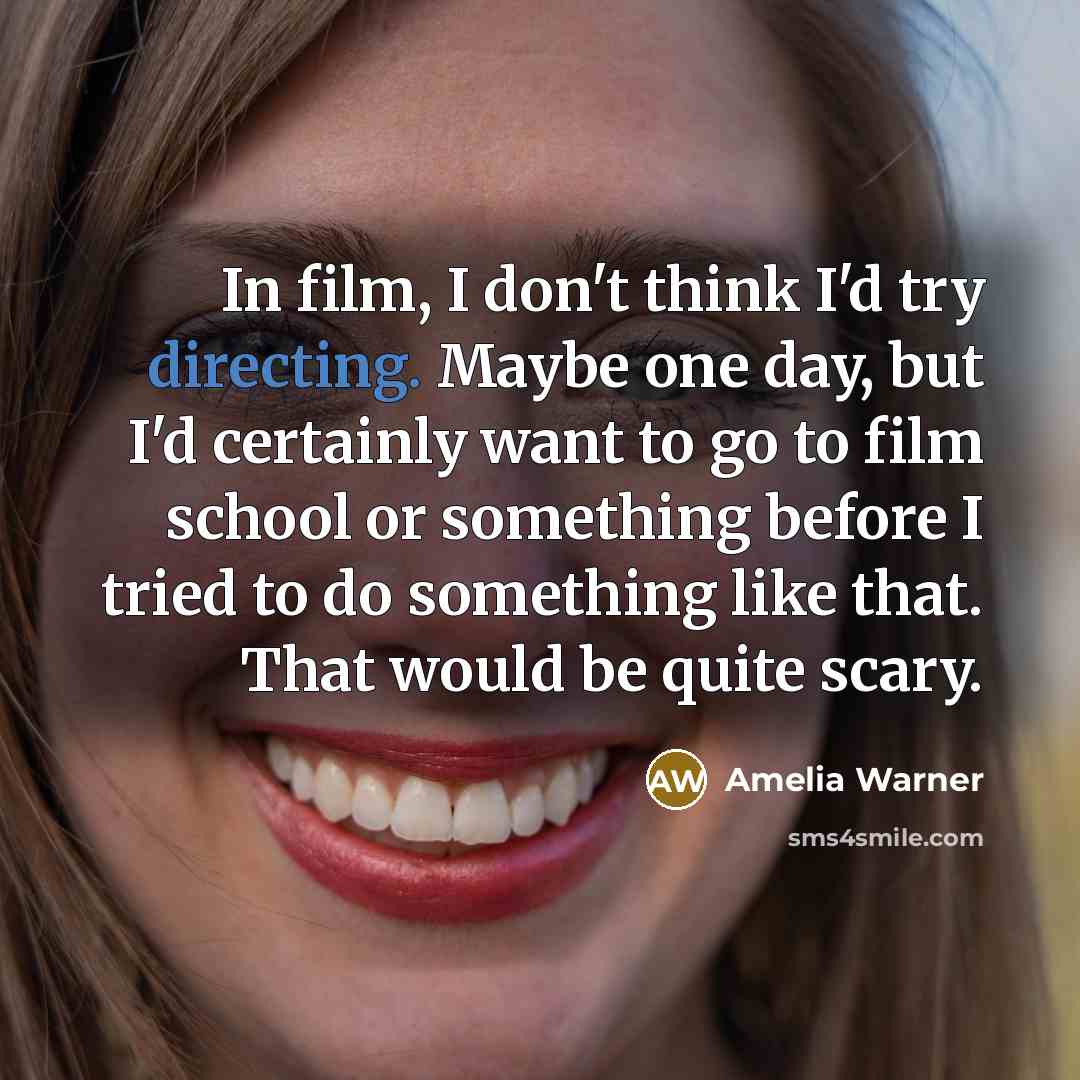 “In film, I don't think I'd try directing. Maybe one day, but I'd certainly want to go to film school or something before I tried to do something like that. That would be quite scary.” quote by Amelia Warner