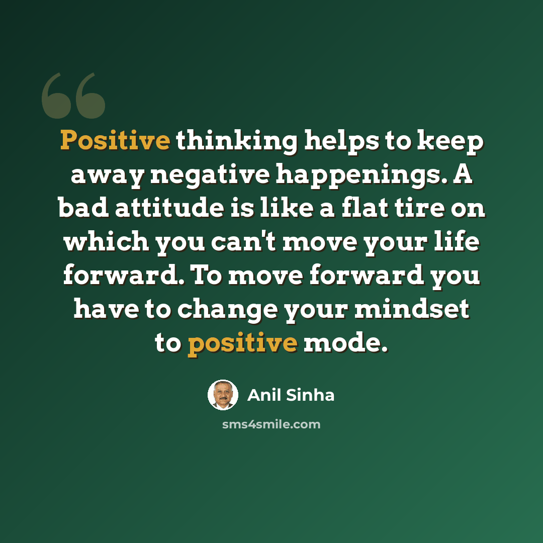 “Positive thinking helps to keep away negative happenings. A bad attitude is like a flat tire on which you can't move your life forward. To move forward you have to change your mindset to positive mode.” quote by Anil Sinha