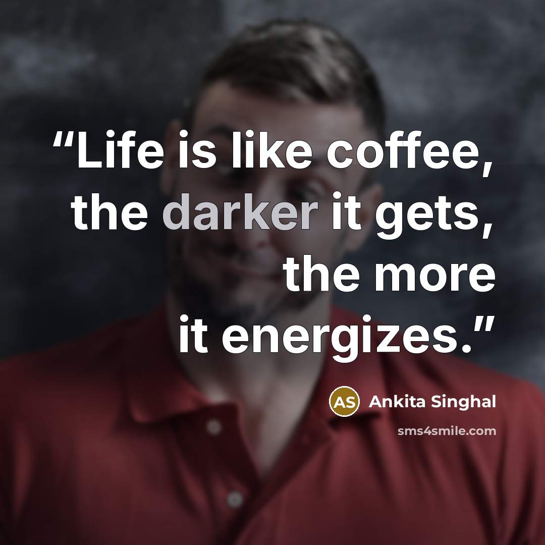 “Life is like coffee, the darker it gets, the more it energizes.” quote by Ankita Singhal