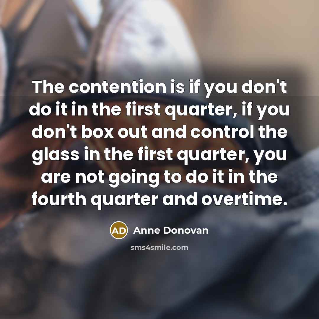 “The contention is if you don't do it in the first quarter, if you don't box out and control the glass in the first quarter, you are not going to do it in the fourth quarter and overtime.” quote by Anne Donovan