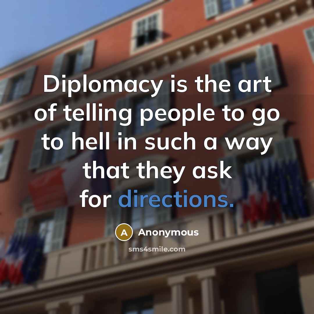 “Diplomacy is the art of telling people to go to hell in such a way that they ask for directions.” quote by Anonymous