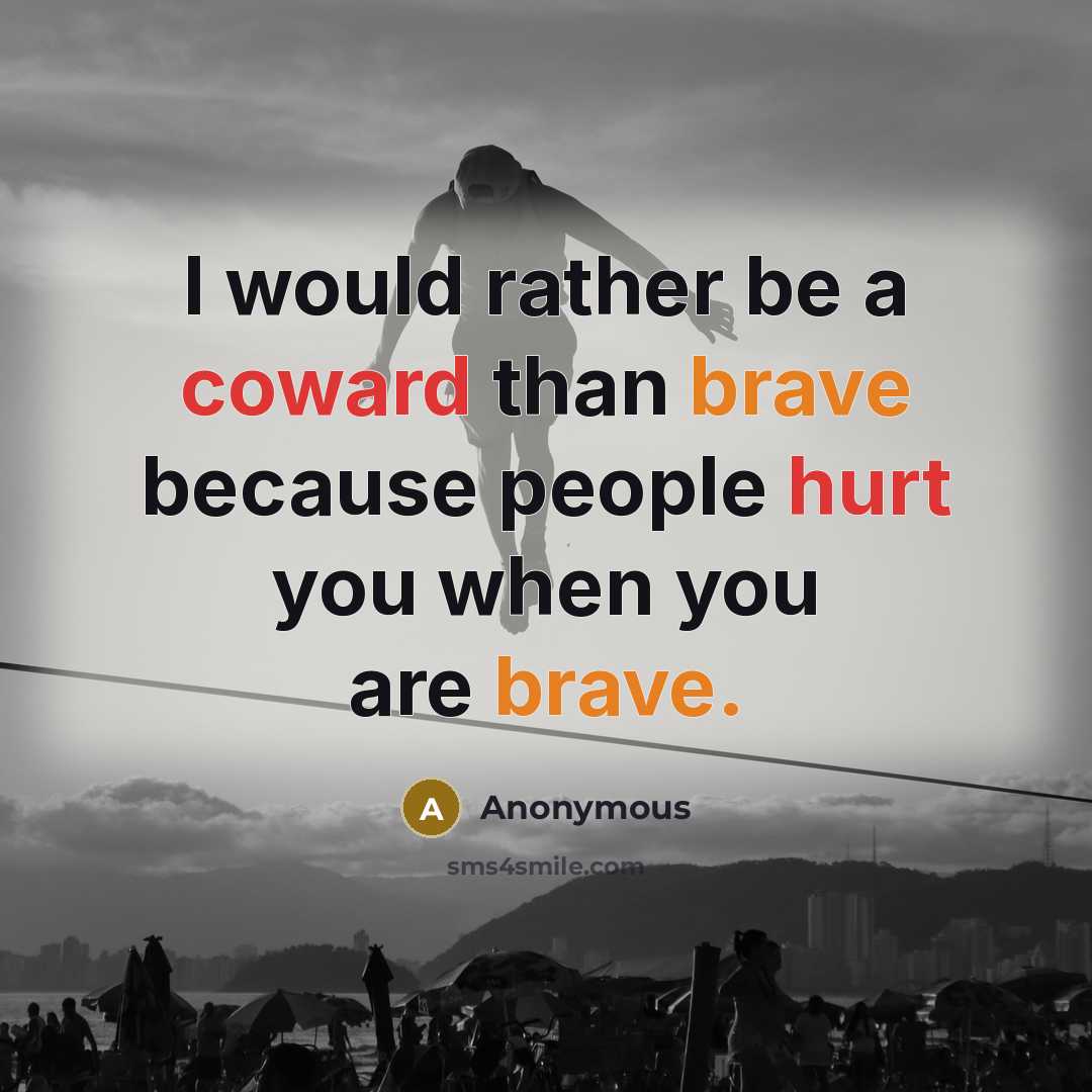 “I would rather be a coward than brave because people hurt you when you are brave.” quote by Anonymous
