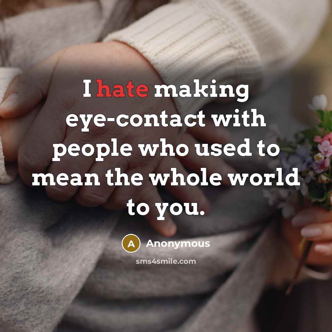 “I hate making eye-contact with people who used to mean the whole world to you.” quote by Anonymous