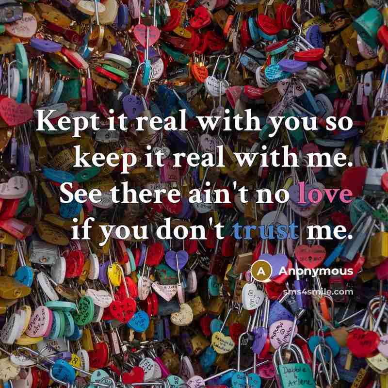 “Kept it real with you so keep it real with me. See there ain't no love if you don't trust me.” quote by Anonymous