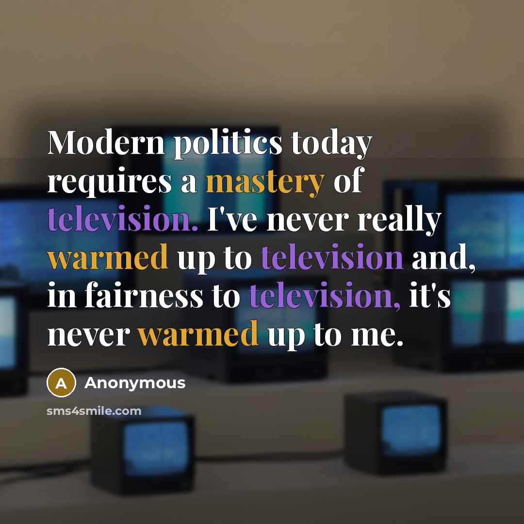 “Modern politics today requires a mastery of television. I've never really warmed up to television and, in fairness to television, it's never warmed up to me.” quote by Anonymous