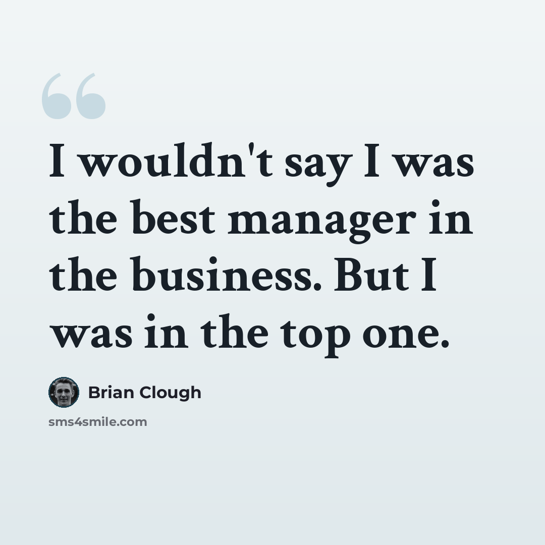 “I wouldn't say I was the best manager in the business. But I was in the top one.” quote by Brian Clough