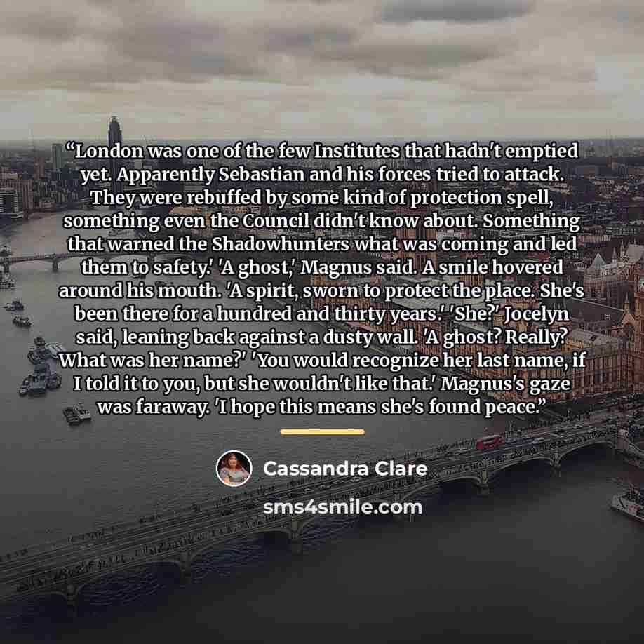 “London was one of the few Institutes that hadn't emptied yet. Apparently Sebastian and his forces tried to attack. They were rebuffed by some kind of protection spell, something even the Council didn't know about. Something that warned the Shadowhunters what was coming and led them to safety.' 'A…” quote by Cassandra Clare