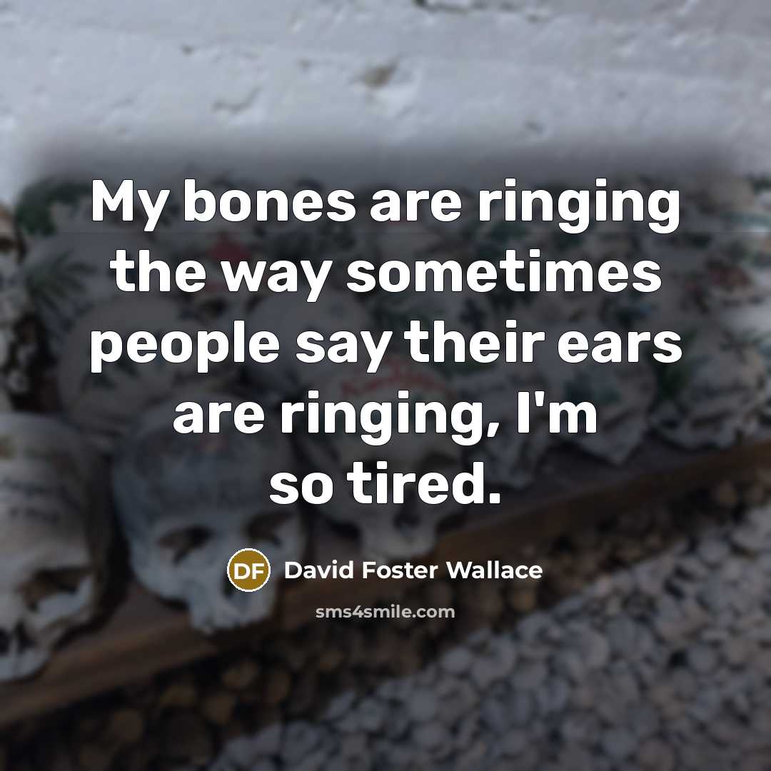 “My bones are ringing the way sometimes people say their ears are ringing, I'm so tired.” quote by David Foster Wallace