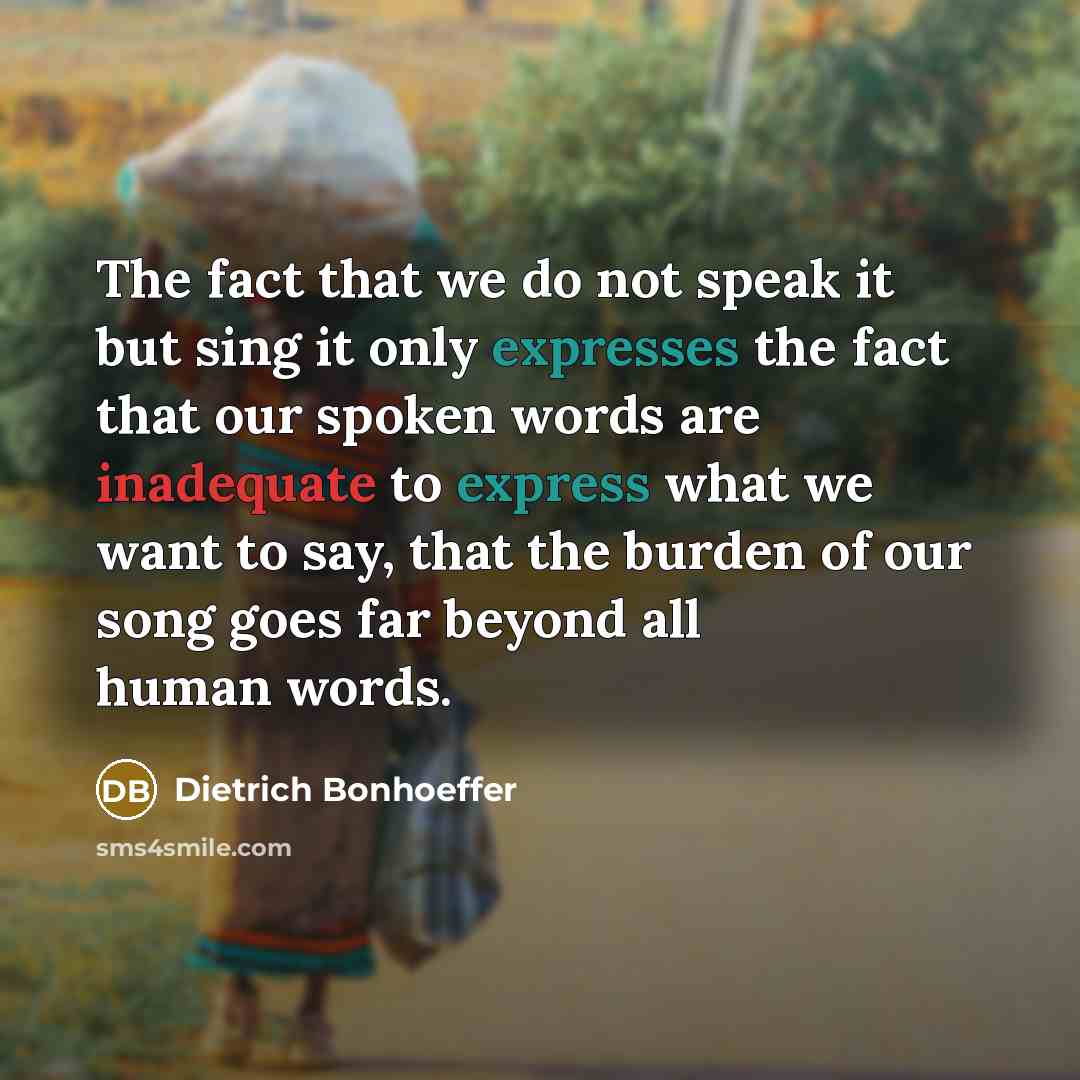 “The fact that we do not speak it but sing it only expresses the fact that our spoken words are inadequate to express what we want to say, that the burden of our song goes far beyond all human words.” quote by Dietrich Bonhoeffer