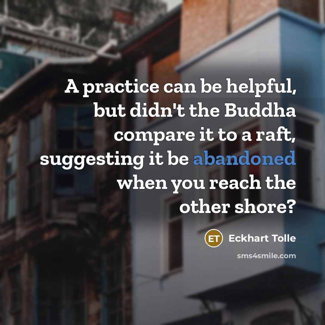 “A practice can be helpful, but didn't the Buddha compare it to a raft, suggesting it be abandoned when you reach the other shore?” quote by Eckhart Tolle