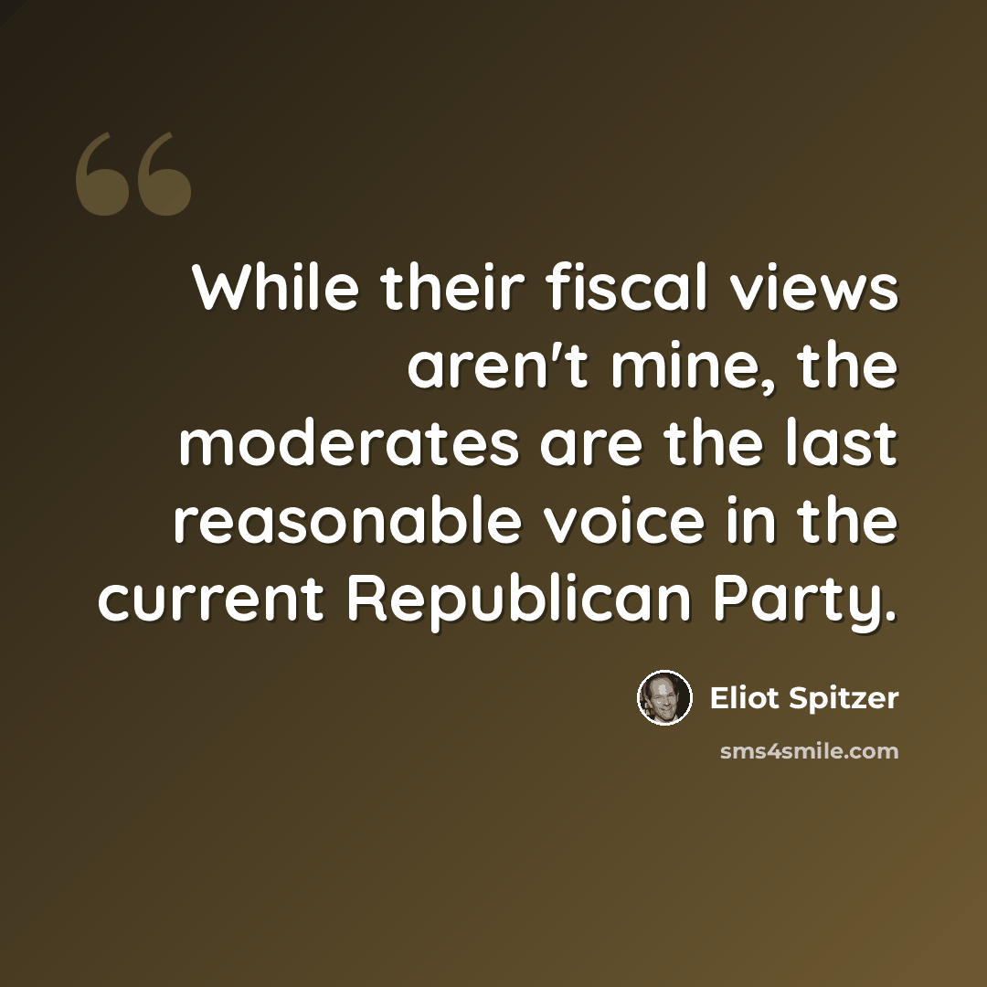 “While their fiscal views aren't mine, the moderates are the last reasonable voice in the current Republican Party.” quote by Eliot Spitzer