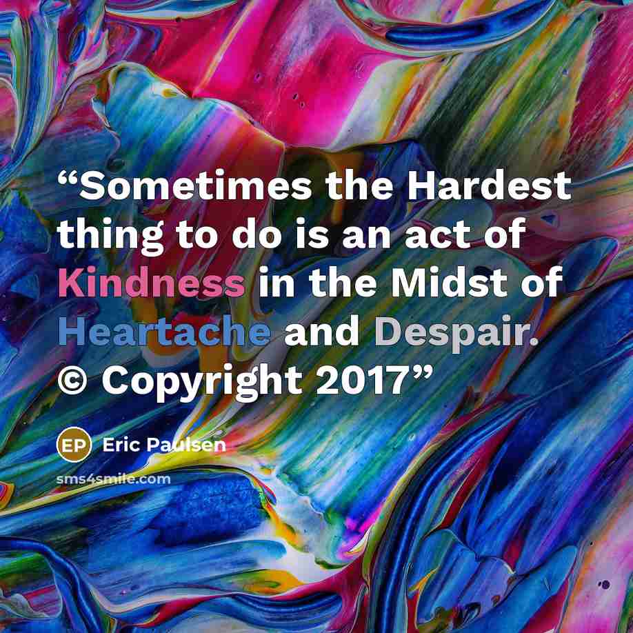 “Sometimes the Hardest thing to do is an act of Kindness in the Midst of Heartache and Despair. © Copyright 2017” quote by Eric Paulsen