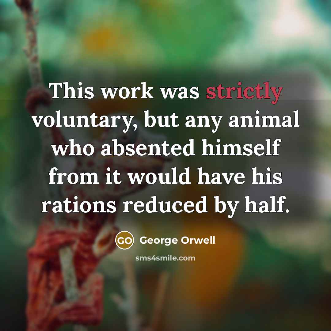 “This work was strictly voluntary, but any animal who absented himself from it would have his rations reduced by half.” quote by George Orwell