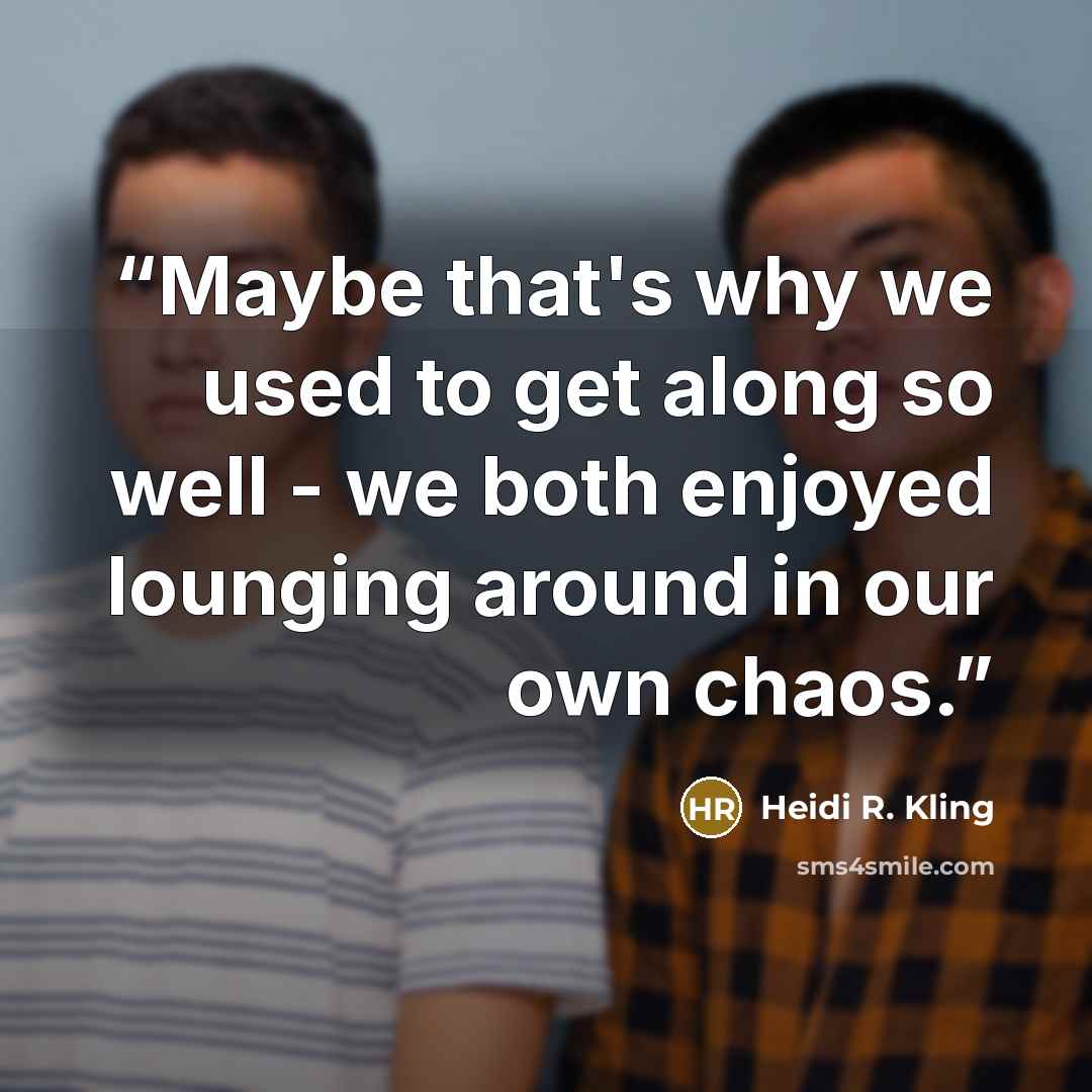 “Maybe that's why we used to get along so well - we both enjoyed lounging around in our own chaos.” quote by Heidi R. Kling