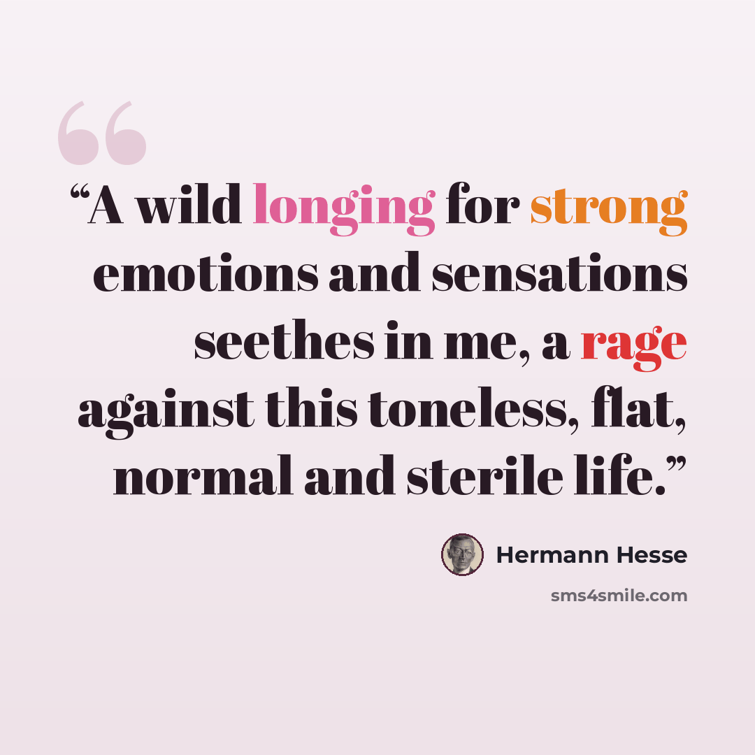 “A wild longing for strong emotions and sensations seethes in me, a rage against this toneless, flat, normal and sterile life.” quote by Hermann Hesse
