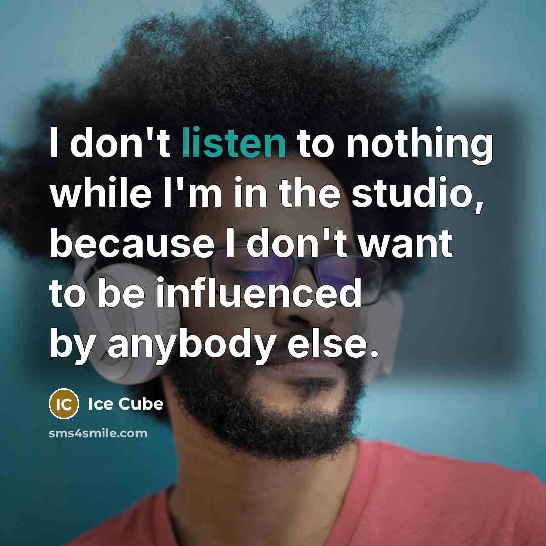 “I don't listen to nothing while I'm in the studio, because I don't want to be influenced by anybody else.” quote by Ice Cube