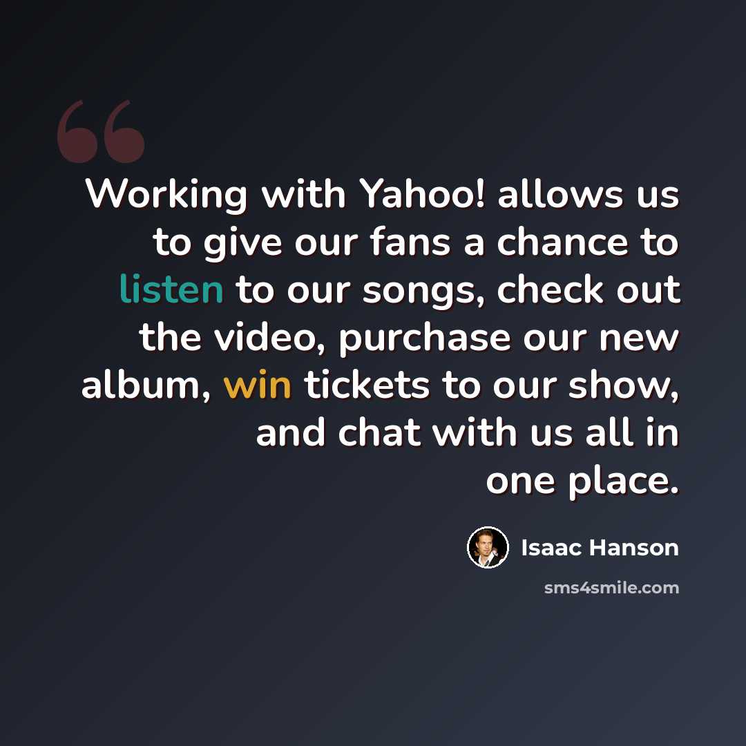“Working with Yahoo! allows us to give our fans a chance to listen to our songs, check out the video, purchase our new album, win tickets to our show, and chat with us all in one place.” quote by Isaac Hanson