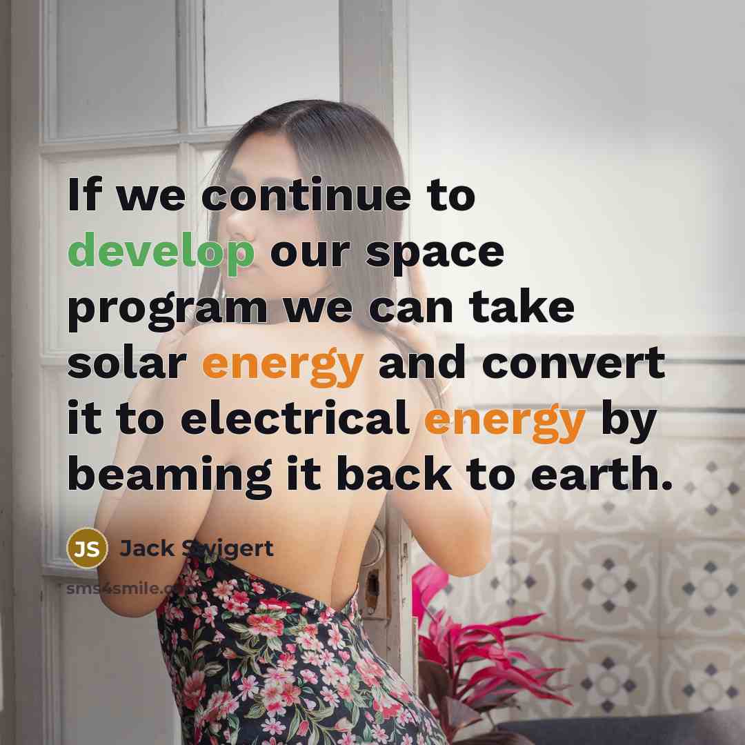 “If we continue to develop our space program we can take solar energy and convert it to electrical energy by beaming it back to earth.” quote by Jack Swigert