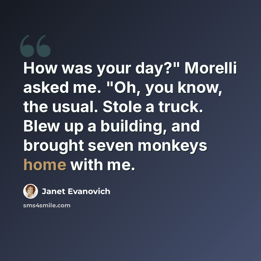 “How was your day?" Morelli asked me. "Oh, you know, the usual. Stole a truck. Blew up a building, and brought seven monkeys home with me.” quote by Janet Evanovich
