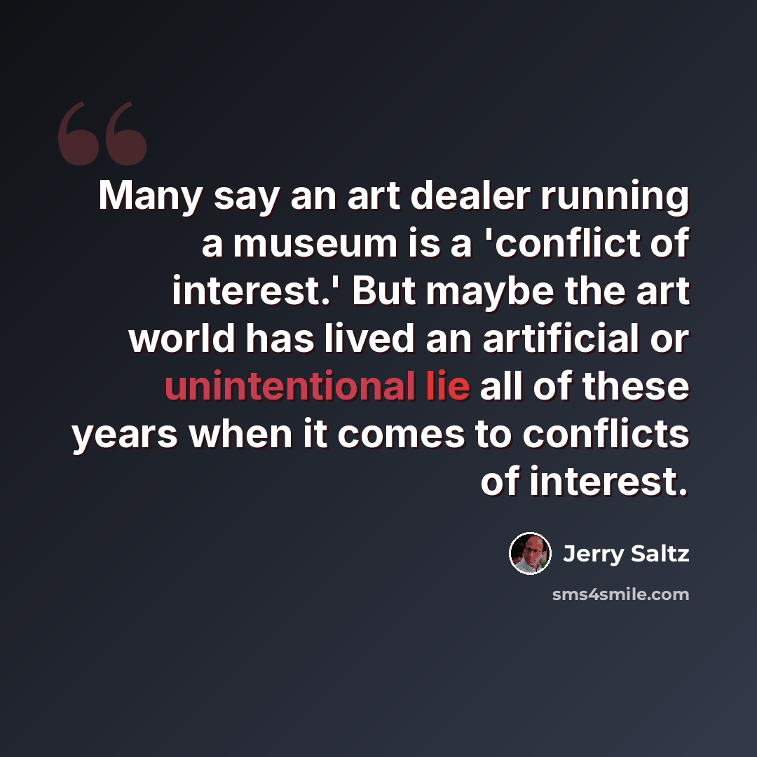 “Many say an art dealer running a museum is a 'conflict of interest.' But maybe the art world has lived an artificial or unintentional lie all of these years when it comes to conflicts of interest.” quote by Jerry Saltz