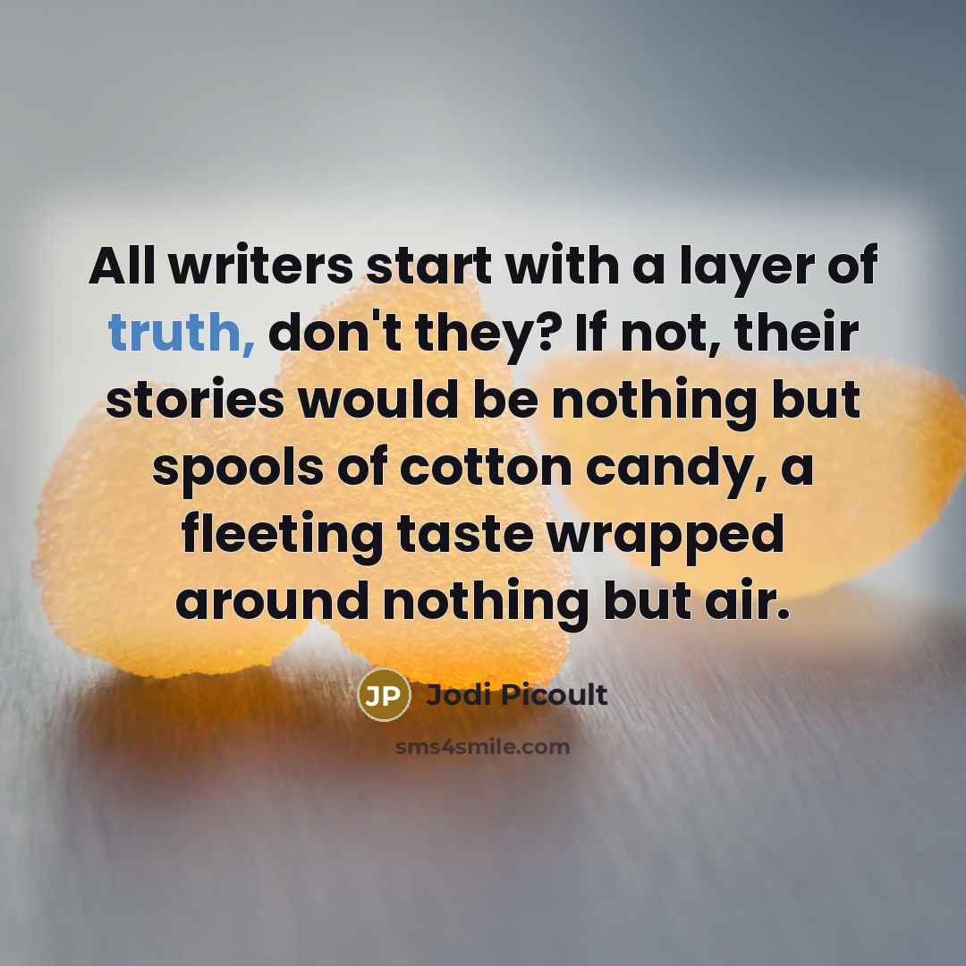 “All writers start with a layer of truth, don't they? If not, their stories would be nothing but spools of cotton candy, a fleeting taste wrapped around nothing but air.” quote by Jodi Picoult