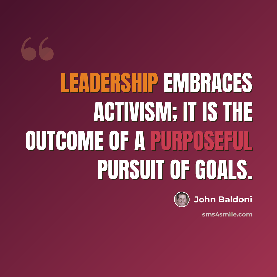 “Leadership embraces activism; it is the outcome of a purposeful pursuit of goals.” quote by John Baldoni
