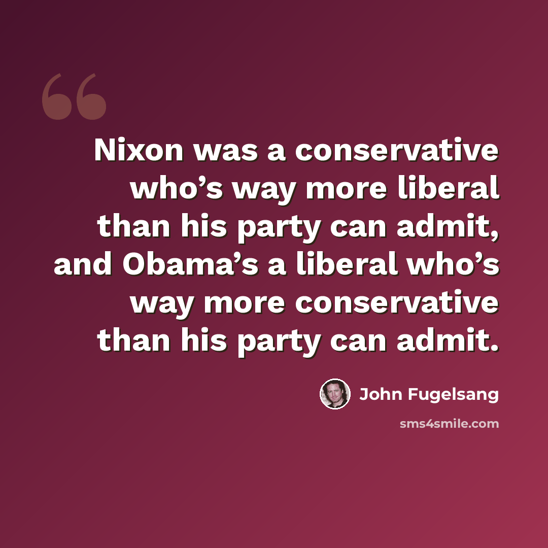 “Nixon was a conservative who’s way more liberal than his party can admit, and Obama’s a liberal who’s way more conservative than his party can admit.” quote by John Fugelsang